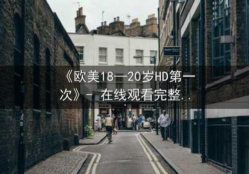 《欧美18—20岁HD第一次》- 在线观看完整无删 - 当青春的秘密被高清镜头揭开