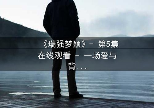 《瑞强梦颖》- 第5集在线观看 - 一场爱与背叛的终极抉择
