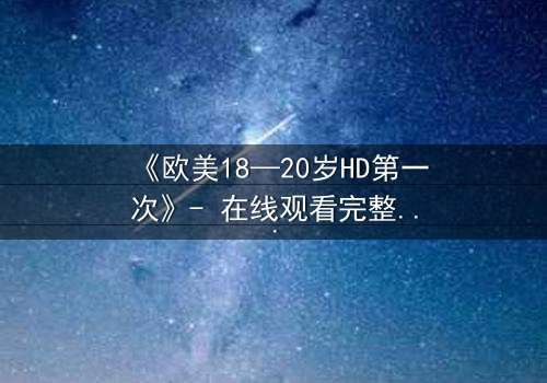 《欧美18—20岁HD第一次》- 在线观看完整无删 - 当青春的秘密被高清镜头撕裂