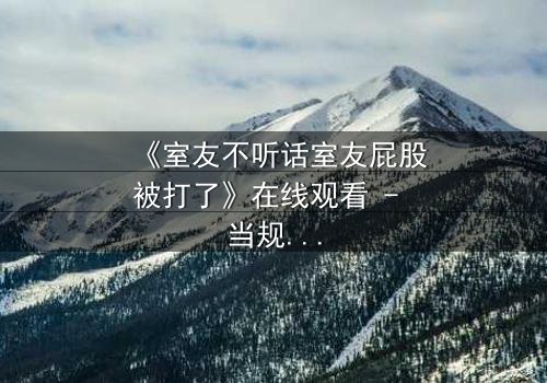 《室友不听话室友屁股被打了》在线观看 - 当规则被打破,惩罚悄然降临