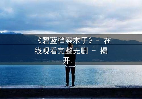 《碧蓝档案本子》- 在线观看完整无删 - 揭开师生禁忌的隐秘篇章