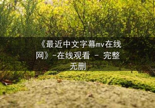 《最近中文字幕mv在线网》-在线观看 - 完整无删