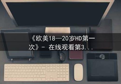 《欧美18—20岁HD第一次》- 在线观看第3集 - 当青春欲望遇上致命秘密