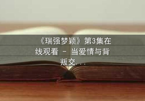 《瑞强梦颖》第3集在线观看 - 当爱情与背叛交织,谁将揭开隐藏的真相?