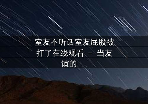 室友不听话室友屁股被打了在线观看 - 当友谊的底线被打破,谁能忍住不点开?