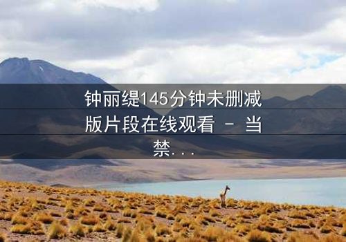 钟丽缇145分钟未删减版片段在线观看 - 当禁忌之恋遇上致命背叛，你敢直面真相吗？