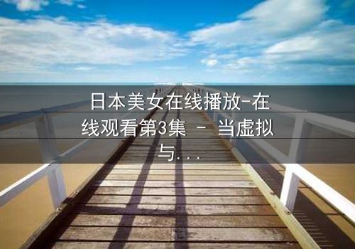 日本美女在线播放-在线观看第3集 - 当虚拟与现实交织,谁才是真正的玩家?