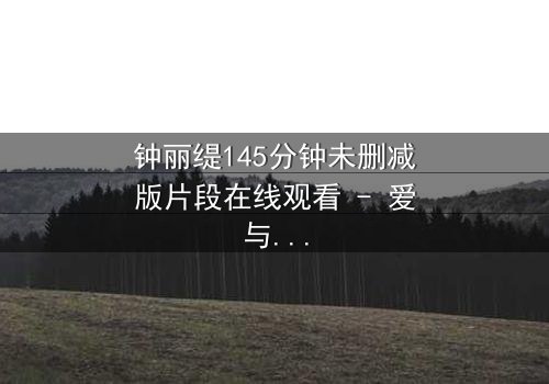 钟丽缇145分钟未删减版片段在线观看 - 爱与欲望的终极抉择