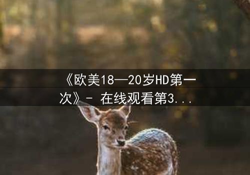 《欧美18—20岁HD第一次》- 在线观看第3集 - 当青春的秘密被高清镜头撕裂