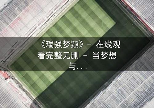 《瑞强梦颖》- 在线观看完整无删 - 当梦想与背叛交织,谁将主宰命运?