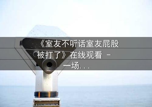 《室友不听话室友屁股被打了》在线观看 - 一场爆笑与冲突的青春风暴