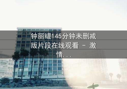 钟丽缇145分钟未删减版片段在线观看 - 激情与背叛的终极对决