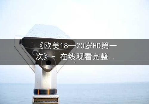 《欧美18—20岁HD第一次》- 在线观看完整无删 - 揭开青春禁忌的序幕