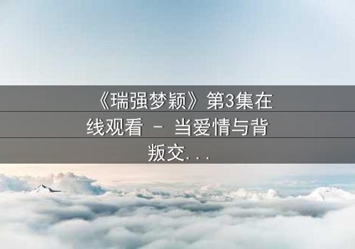 《瑞强梦颖》第3集在线观看 - 当爱情与背叛交织,谁能守住初心?