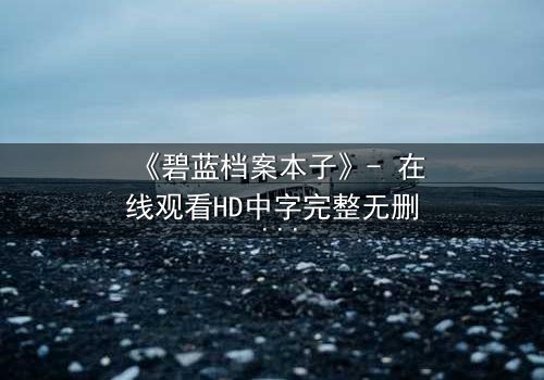 《碧蓝档案本子》- 在线观看HD中字完整无删 - 揭开学生与导师的禁忌秘密