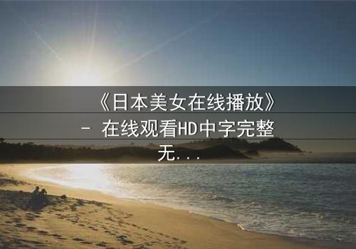 《日本美女在线播放》- 在线观看HD中字完整无删 - 当虚拟恋人觉醒自我意识