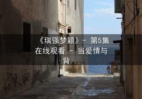 《瑞强梦颖》- 第5集在线观看 - 当爱情与背叛交织,真相将如何撕裂一切?