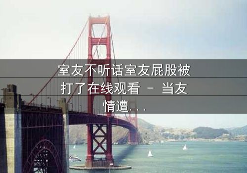 室友不听话室友屁股被打了在线观看 - 当友情遭遇暴力,谁将付出代价?