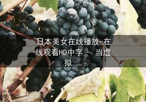 日本美女在线播放-在线观看HD中字 - 当虚拟女友突破次元壁爱上你