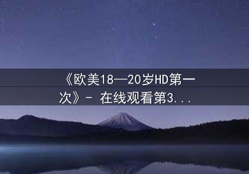 《欧美18—20岁HD第一次》- 在线观看第3集 - 当青春欲望遇上致命秘密