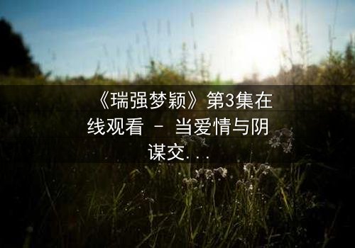 《瑞强梦颖》第3集在线观看 - 当爱情与阴谋交织,谁将揭开真相?