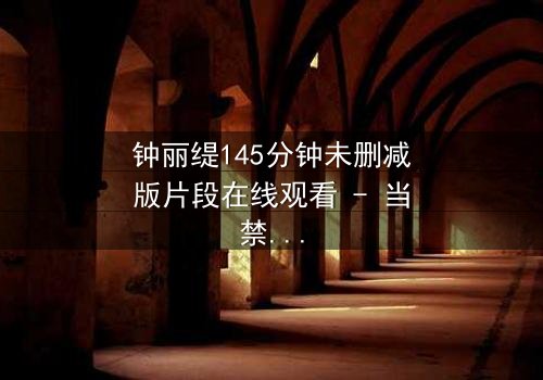 钟丽缇145分钟未删减版片段在线观看 - 当禁忌之恋遇上未删减的真相，你敢直面吗？