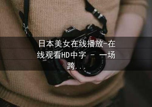 日本美女在线播放-在线观看HD中字 - 一场跨越虚拟与现实的致命邂逅
