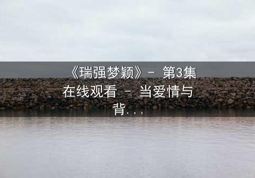 《瑞强梦颖》- 第3集在线观看 - 当爱情与背叛交织,谁将揭开隐藏的真相?