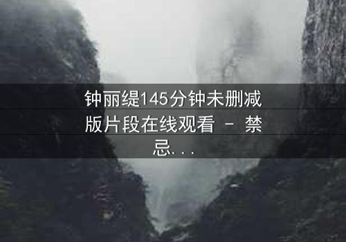 钟丽缇145分钟未删减版片段在线观看 - 禁忌之恋的完整真相