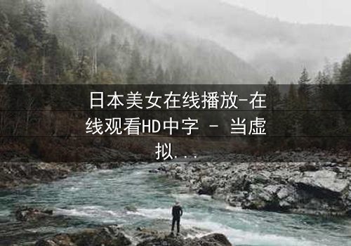 日本美女在线播放-在线观看HD中字 - 当虚拟女友突破次元壁爱上你