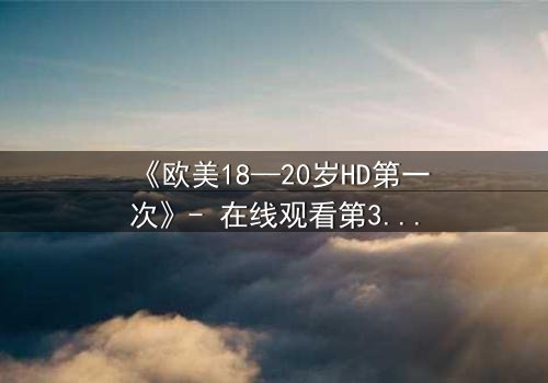 《欧美18—20岁HD第一次》- 在线观看第3集 - 当青春的秘密被高清镜头撕裂