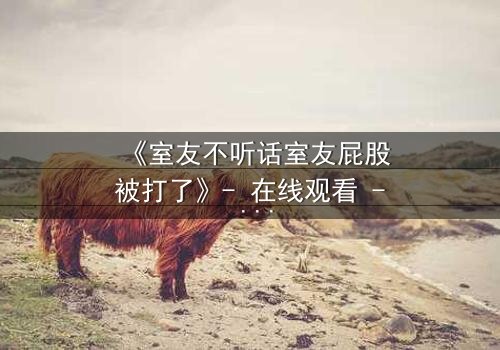 《室友不听话室友屁股被打了》- 在线观看 - 室友的秘密惩罚曝光了!