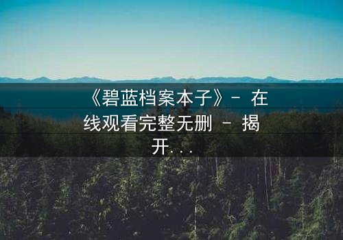 《碧蓝档案本子》- 在线观看完整无删 - 揭开师生禁忌的隐秘篇章