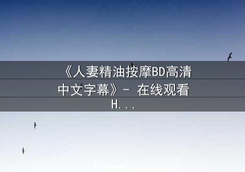 《人妻精油按摩BD高清中文字幕》- 在线观看HD中字 - 免费1080P超清完整无删
