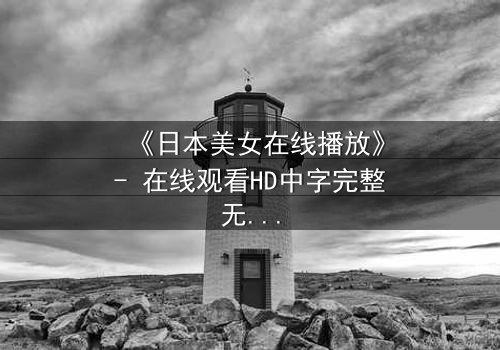 《日本美女在线播放》- 在线观看HD中字完整无删 - 她为何在镜头前流泪?