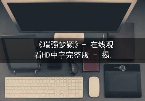 《瑞强梦颖》- 在线观看HD中字完整版 - 揭开爱情与背叛的终极谜局