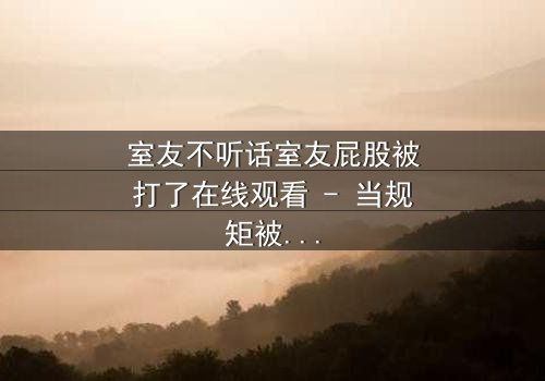 室友不听话室友屁股被打了在线观看 - 当规矩被打破,惩罚悄然降临