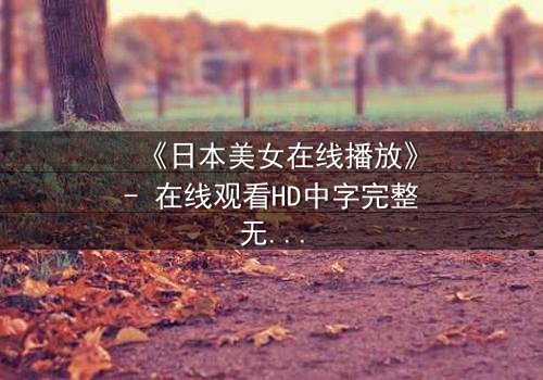 《日本美女在线播放》- 在线观看HD中字完整无删 - 当虚拟恋人觉醒，现实世界崩塌！