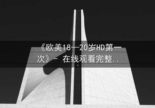 《欧美18—20岁HD第一次》- 在线观看完整无删 - 青春禁忌初体验,你敢直面真相吗?