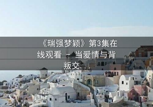 《瑞强梦颖》第3集在线观看 - 当爱情与背叛交织,谁能守住初心?