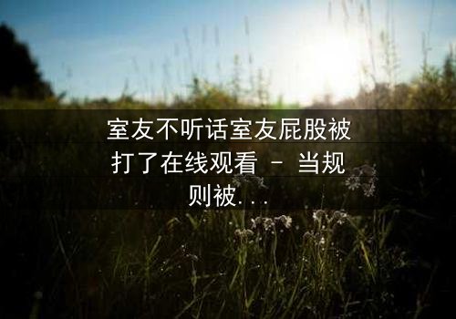 室友不听话室友屁股被打了在线观看 - 当规则被打破,惩罚悄然降临