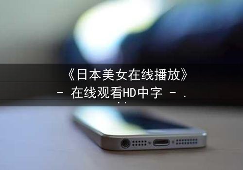 《日本美女在线播放》- 在线观看HD中字 - 一场跨越虚拟与现实的致命诱惑