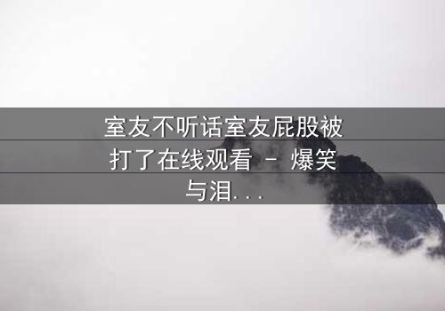 室友不听话室友屁股被打了在线观看 - 爆笑与泪水的青春碰撞,你敢点开吗?