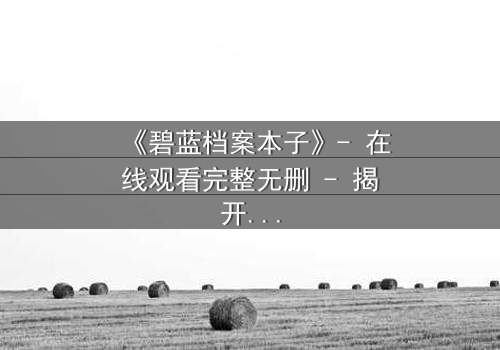 《碧蓝档案本子》- 在线观看完整无删 - 揭开师生禁忌的隐秘篇章