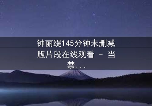 钟丽缇145分钟未删减版片段在线观看 - 当禁忌之恋遇上未删减真相,你敢直面吗?