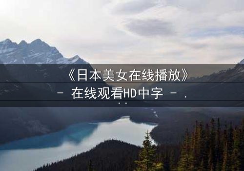 《日本美女在线播放》- 在线观看HD中字 - 一场关于爱与背叛的致命游戏