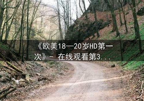 《欧美18—20岁HD第一次》- 在线观看第3集 - 当青春与欲望交织,谁将揭开真相?