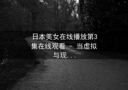 日本美女在线播放第3集在线观看 - 当虚拟与现实交织,她将如何抉择?