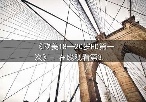 《欧美18—20岁HD第一次》- 在线观看第3集 - 当青春与欲望交织,谁将揭开真相?