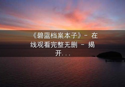 《碧蓝档案本子》- 在线观看完整无删 - 揭开师生禁忌的隐秘篇章